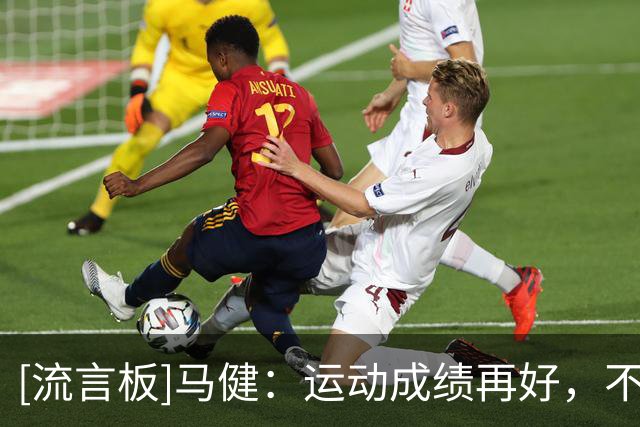 [流言板]马健：运动成绩再好，不能让运动成绩价值最大化那就没意义